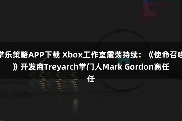 掌乐策略APP下载 Xbox工作室震荡持续：《使命召唤》开发商Treyarch掌门人Mark Gordon离任