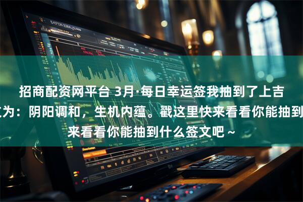 招商配资网平台 3月·每日幸运签我抽到了上吉签，今日签文为：阴阳调和，生机内蕴。戳这里快来看看你能抽到什么签文吧～