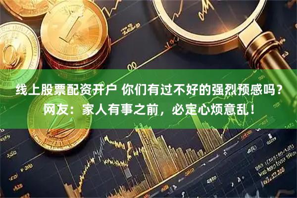 线上股票配资开户 你们有过不好的强烈预感吗？网友：家人有事之前，必定心烦意乱！