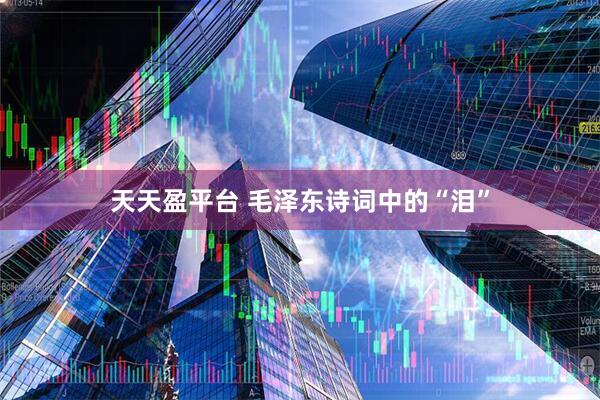 天天盈平台 毛泽东诗词中的“泪”