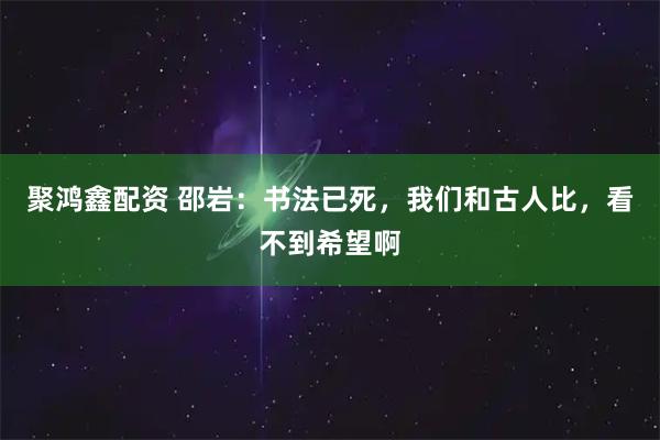 聚鸿鑫配资 邵岩：书法已死，我们和古人比，看不到希望啊
