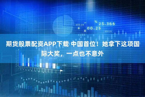 期货股票配资APP下载 中国首位！她拿下这项国际大奖，一点也不意外
