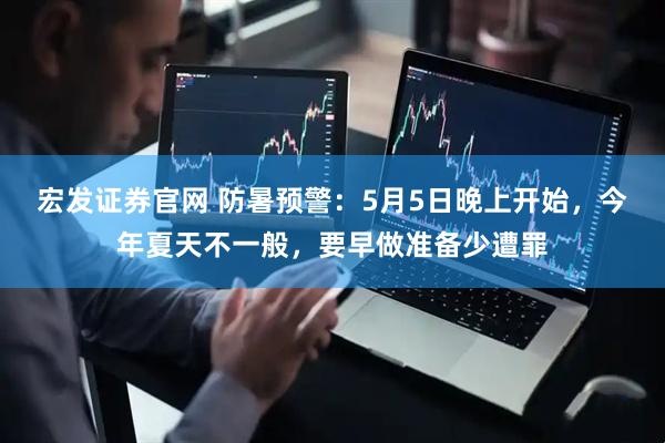 宏发证券官网 防暑预警：5月5日晚上开始，今年夏天不一般，要早做准备少遭罪