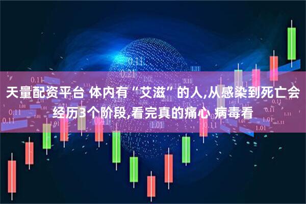 天量配资平台 体内有“艾滋”的人,从感染到死亡会经历3个阶段,看完真的痛心 病毒看